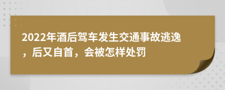 2022年酒后驾车发生交通事故逃逸，后又自首，会被怎样处罚