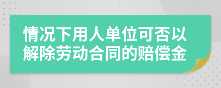 情况下用人单位可否以解除劳动合同的赔偿金