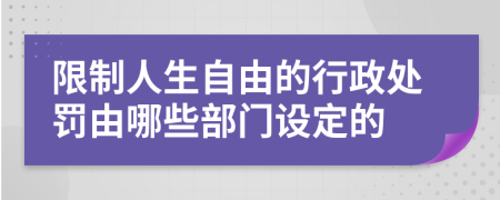 限制人生自由的行政处罚由哪些部门设定的
