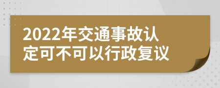 2022年交通事故认定可不可以行政复议