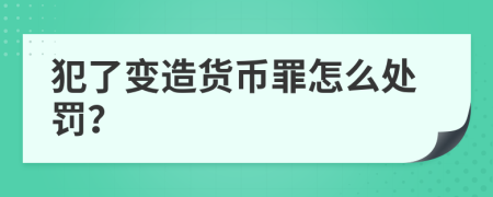 犯了变造货币罪怎么处罚？