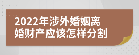 2022年涉外婚姻离婚财产应该怎样分割