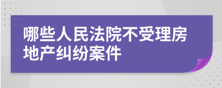 哪些人民法院不受理房地产纠纷案件