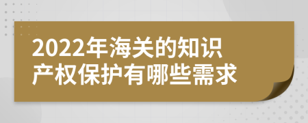 2022年海关的知识产权保护有哪些需求