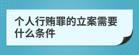 个人行贿罪的立案需要什么条件