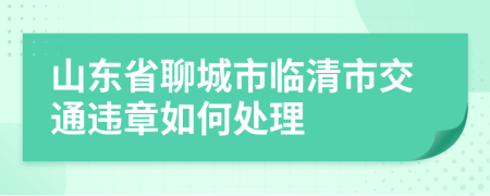 山东省聊城市临清市交通违章如何处理