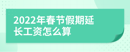 2022年春节假期延长工资怎么算