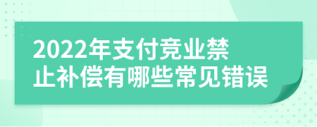 2022年支付竞业禁止补偿有哪些常见错误