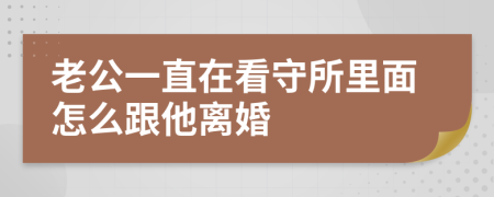 老公一直在看守所里面怎么跟他离婚