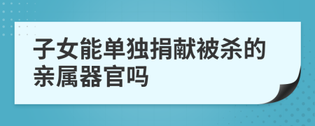 子女能单独捐献被杀的亲属器官吗