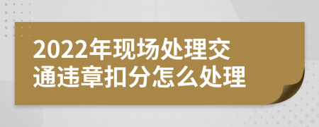 2022年现场处理交通违章扣分怎么处理