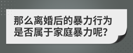 那么离婚后的暴力行为是否属于家庭暴力呢？