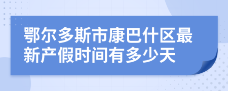 鄂尔多斯市康巴什区最新产假时间有多少天