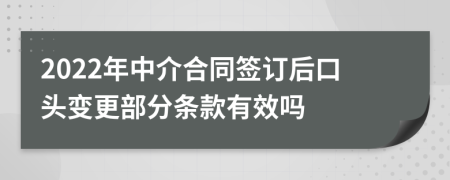 2022年中介合同签订后口头变更部分条款有效吗