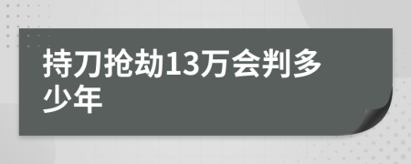 持刀抢劫13万会判多少年