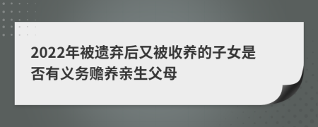 2022年被遗弃后又被收养的子女是否有义务赡养亲生父母