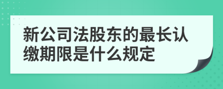 新公司法股东的最长认缴期限是什么规定