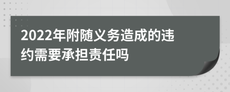 2022年附随义务造成的违约需要承担责任吗