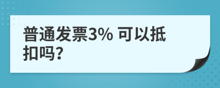 普通发票3% 可以抵扣吗？