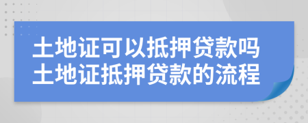 土地证可以抵押贷款吗土地证抵押贷款的流程