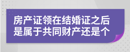 房产证领在结婚证之后是属于共同财产还是个