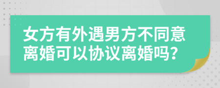 女方有外遇男方不同意离婚可以协议离婚吗？