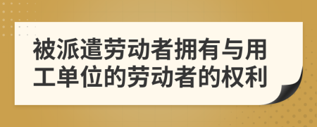 被派遣劳动者拥有与用工单位的劳动者的权利