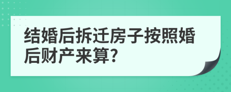 结婚后拆迁房子按照婚后财产来算?