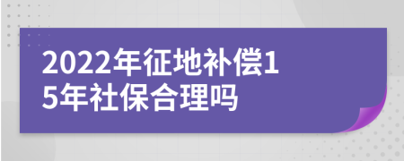 2022年征地补偿15年社保合理吗