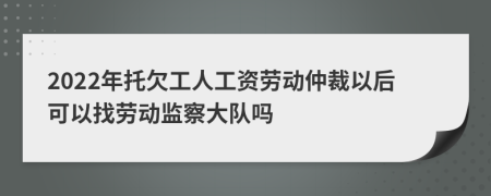 2022年托欠工人工资劳动仲裁以后可以找劳动监察大队吗