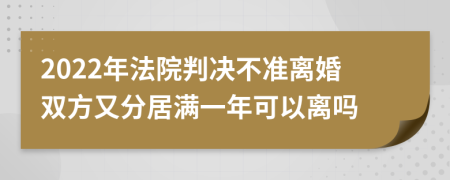 2022年法院判决不准离婚双方又分居满一年可以离吗