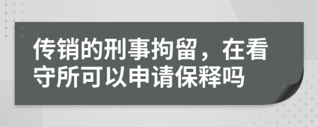 传销的刑事拘留，在看守所可以申请保释吗