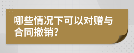哪些情况下可以对赠与合同撤销?