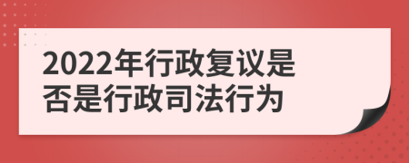 2022年行政复议是否是行政司法行为