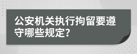 公安机关执行拘留要遵守哪些规定？