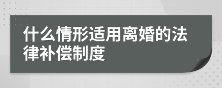 什么情形适用离婚的法律补偿制度