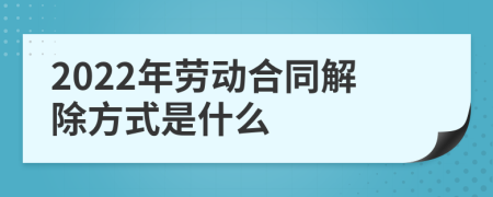 2022年劳动合同解除方式是什么