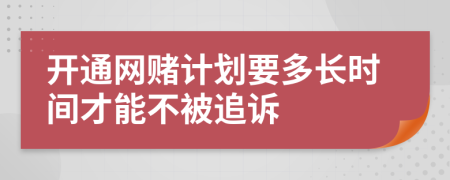 开通网赌计划要多长时间才能不被追诉