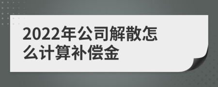 2022年公司解散怎么计算补偿金