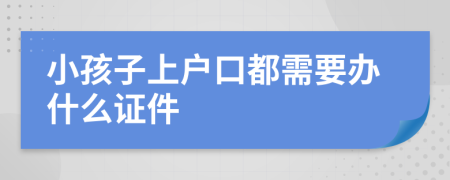 小孩子上户口都需要办什么证件