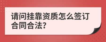 请问挂靠资质怎么签订合同合法？