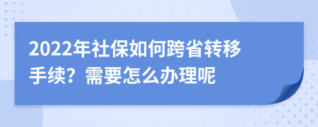 2022年社保如何跨省转移手续？需要怎么办理呢