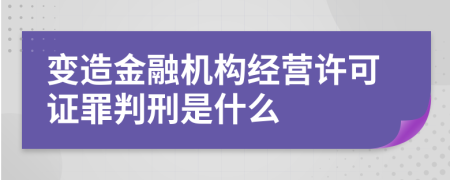 变造金融机构经营许可证罪判刑是什么