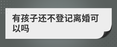 有孩子还不登记离婚可以吗