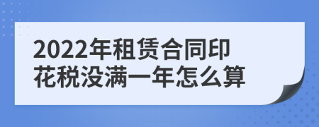 2022年租赁合同印花税没满一年怎么算