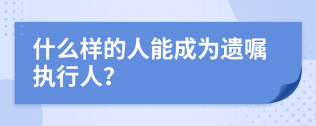 什么样的人能成为遗嘱执行人？