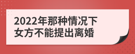 2022年那种情况下女方不能提出离婚