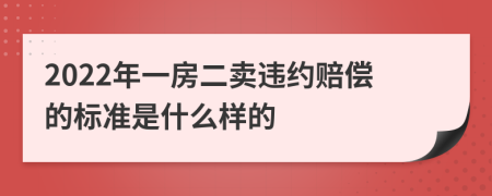2022年一房二卖违约赔偿的标准是什么样的