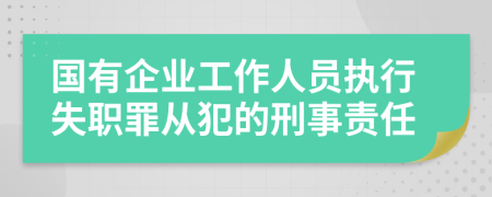 国有企业工作人员执行失职罪从犯的刑事责任