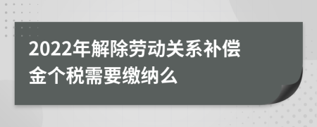 2022年解除劳动关系补偿金个税需要缴纳么